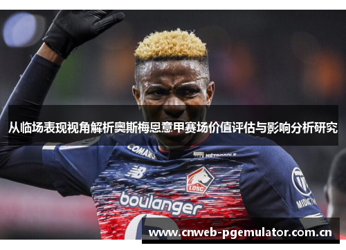 从临场表现视角解析奥斯梅恩意甲赛场价值评估与影响分析研究 从临场表现视角解析奥斯梅恩意甲赛场价值评估与影响分析研究