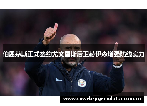 伯恩茅斯正式签约尤文图斯后卫赫伊森增强防线实力