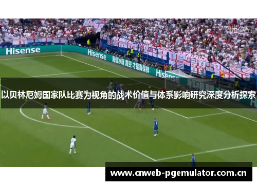 以贝林厄姆国家队比赛为视角的战术价值与体系影响研究深度分析探索 以贝林厄姆国家队比赛为视角的战术价值与体系影响研究深度分析探索
