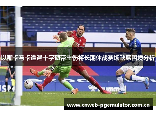 以斯卡马卡遭遇十字韧带重伤将长期休战赛场缺席困境分析