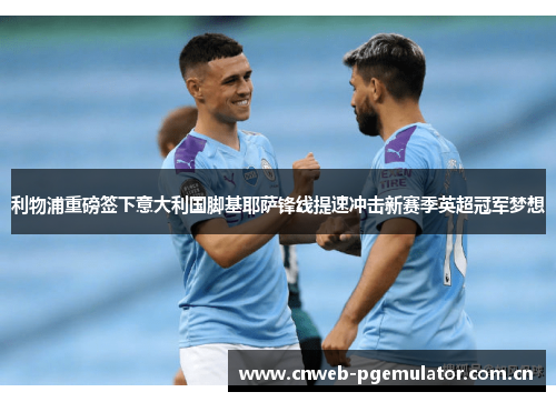 利物浦重磅签下意大利国脚基耶萨锋线提速冲击新赛季英超冠军梦想 利物浦重磅签下意大利国脚基耶萨锋线提速冲击新赛季英超冠军梦想