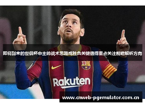 即将到来的世俱杯中主帅战术思路成胜负关键值得重点关注前瞻解析方向 即将到来的世俱杯中主帅战术思路成胜负关键值得重点关注前瞻解析方向