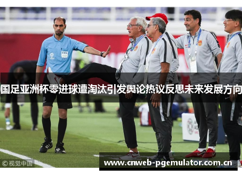 国足亚洲杯零进球遭淘汰引发舆论热议反思未来发展方向 国足亚洲杯零进球遭淘汰引发舆论热议反思未来发展方向