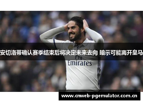 安切洛蒂确认赛季结束后将决定未来去向 暗示可能离开皇马 安切洛蒂确认赛季结束后将决定未来去向 暗示可能离开皇马
