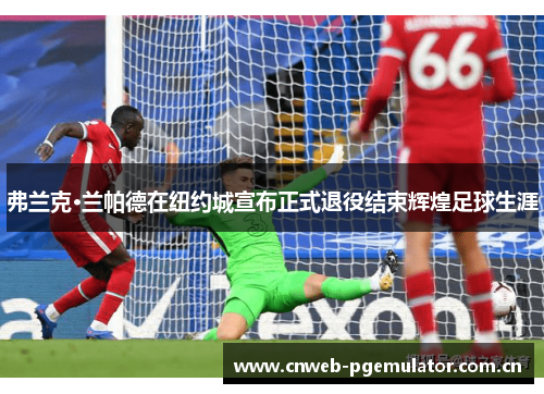 弗兰克·兰帕德在纽约城宣布正式退役结束辉煌足球生涯