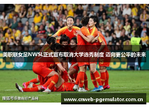 美职联女足NWSL正式宣布取消大学选秀制度 迈向更公平的未来 美职联女足NWSL正式宣布取消大学选秀制度 迈向更公平的未来