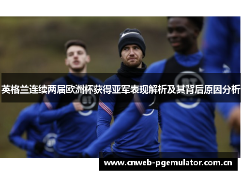 英格兰连续两届欧洲杯获得亚军表现解析及其背后原因分析 英格兰连续两届欧洲杯获得亚军表现解析及其背后原因分析